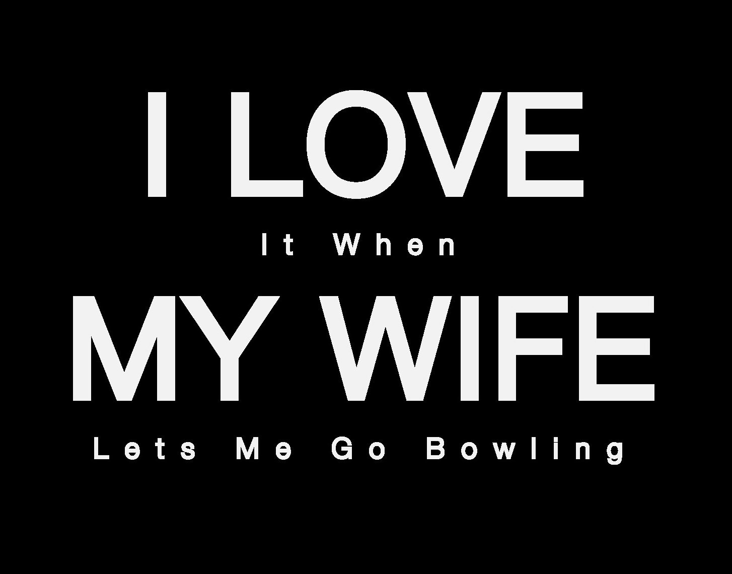 I-Love-It-When-My-Wife-Lets-Me-Go-Bowling